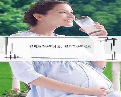 郑州助孕供卵排名，郑州市供卵机构
