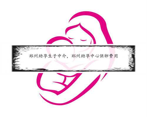 郑州助孕生子中介，郑州助孕中心供卵费用