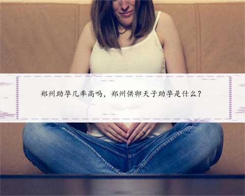 郑州助孕几率高吗，郑州供卵天子助孕是什么？