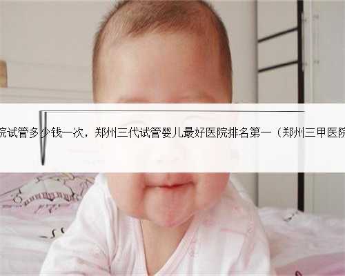 郑州第二附属医院试管多少钱一次，郑州三代试管婴儿最好医院排名第一（郑州